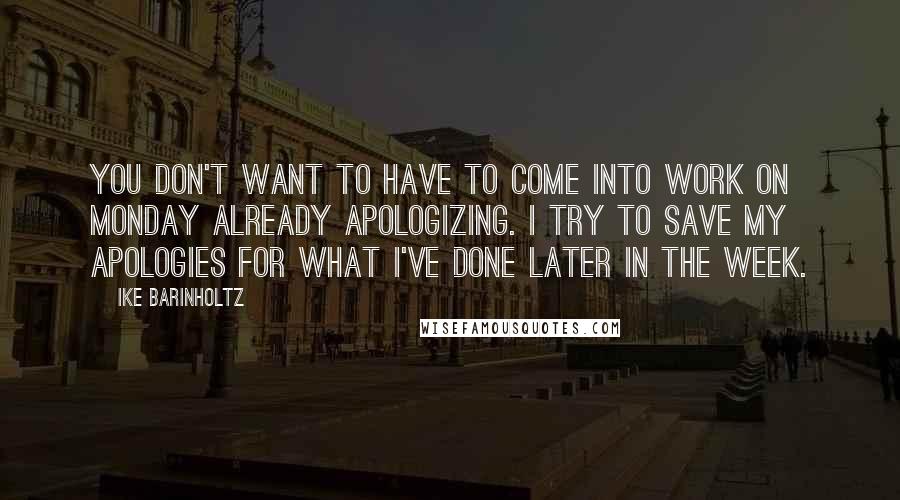 Ike Barinholtz Quotes: You don't want to have to come into work on Monday already apologizing. I try to save my apologies for what I've done later in the week.