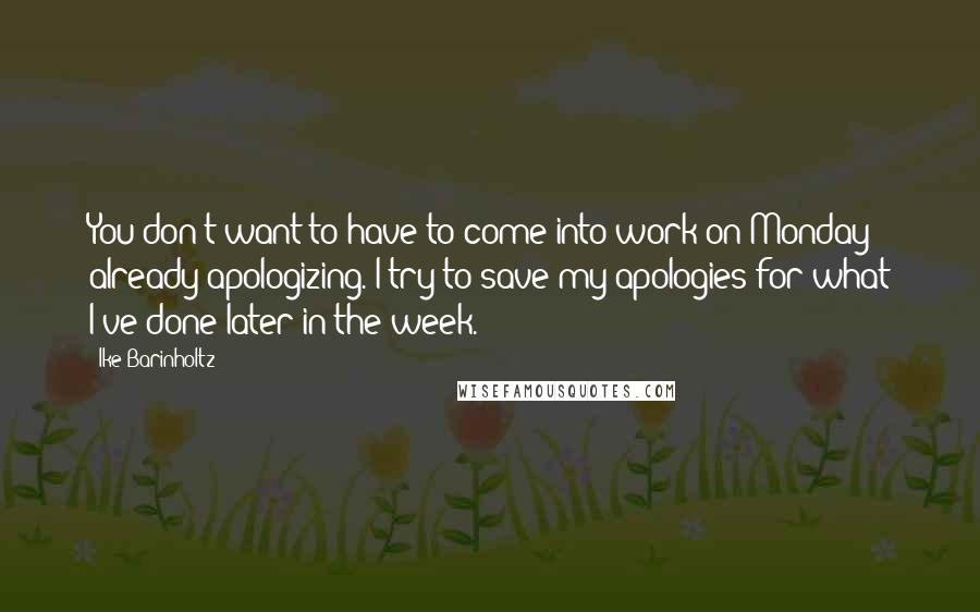 Ike Barinholtz Quotes: You don't want to have to come into work on Monday already apologizing. I try to save my apologies for what I've done later in the week.