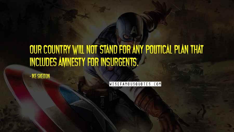 Ike Skelton Quotes: Our country will not stand for any political plan that includes amnesty for insurgents.