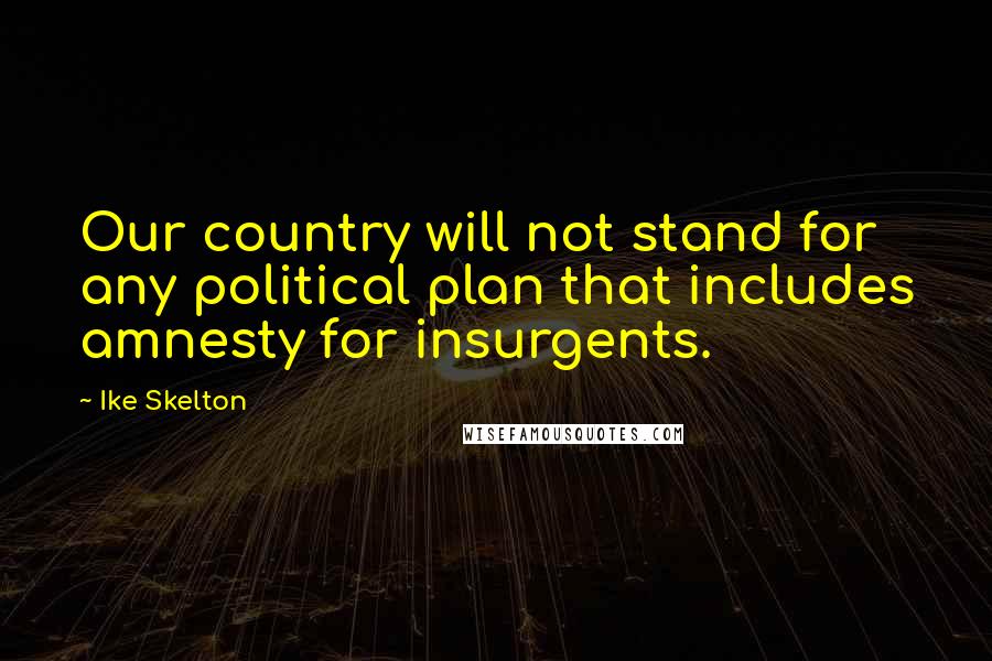 Ike Skelton Quotes: Our country will not stand for any political plan that includes amnesty for insurgents.