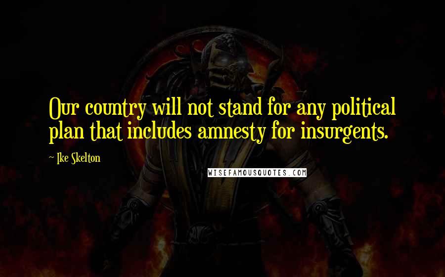 Ike Skelton Quotes: Our country will not stand for any political plan that includes amnesty for insurgents.