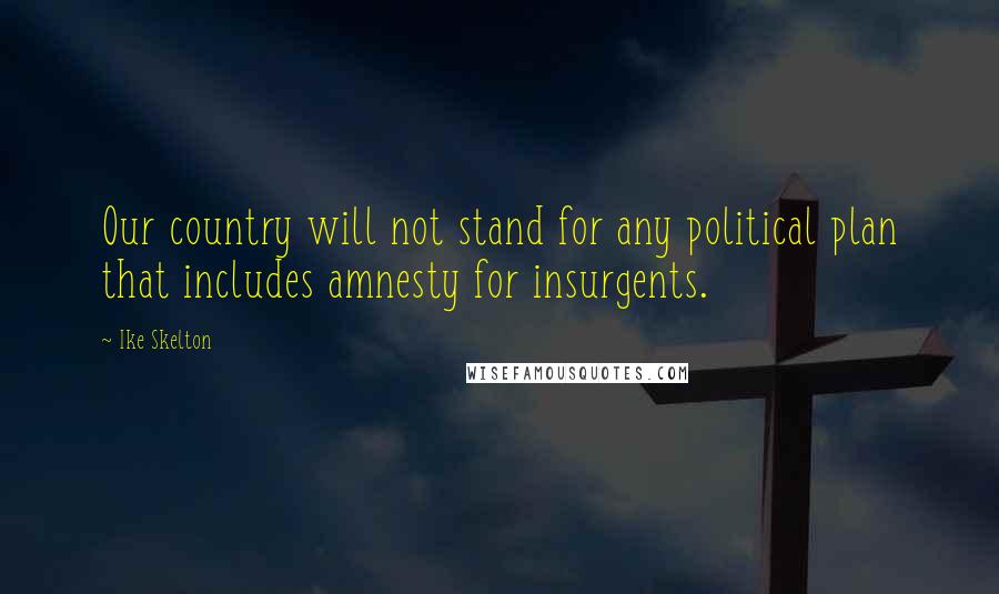 Ike Skelton Quotes: Our country will not stand for any political plan that includes amnesty for insurgents.