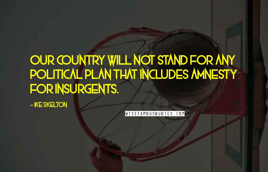 Ike Skelton Quotes: Our country will not stand for any political plan that includes amnesty for insurgents.