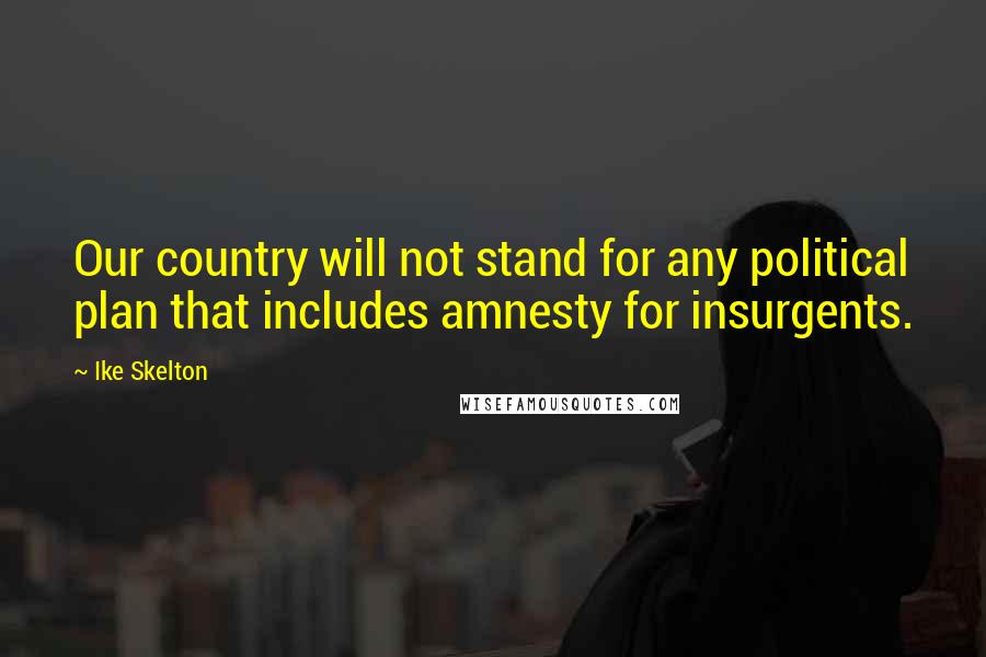 Ike Skelton Quotes: Our country will not stand for any political plan that includes amnesty for insurgents.