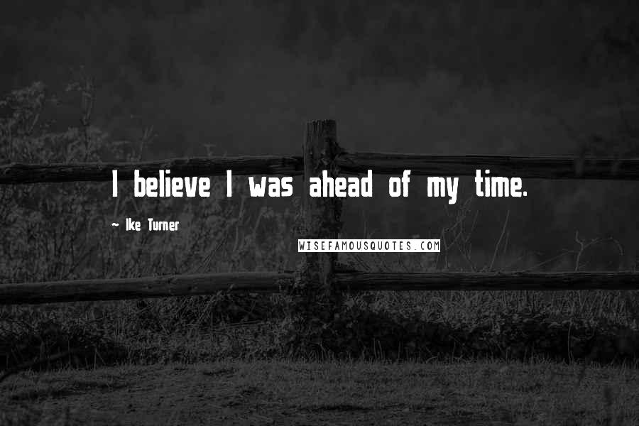 Ike Turner Quotes: I believe I was ahead of my time.