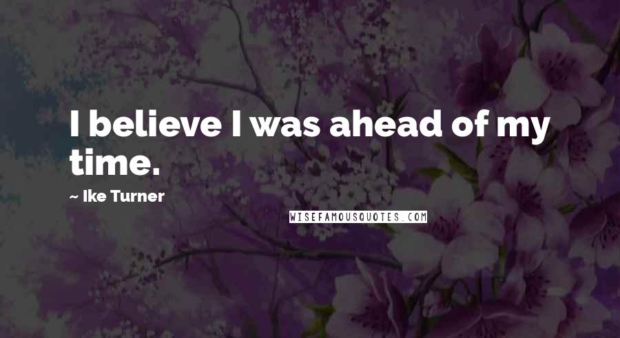 Ike Turner Quotes: I believe I was ahead of my time.