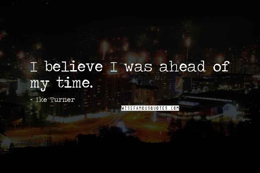 Ike Turner Quotes: I believe I was ahead of my time.