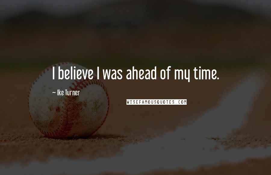 Ike Turner Quotes: I believe I was ahead of my time.