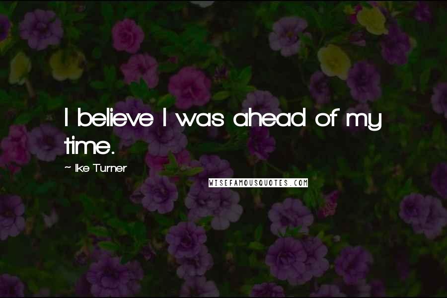 Ike Turner Quotes: I believe I was ahead of my time.