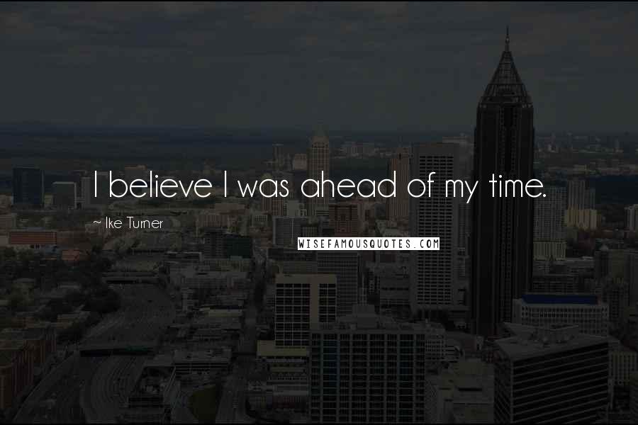 Ike Turner Quotes: I believe I was ahead of my time.