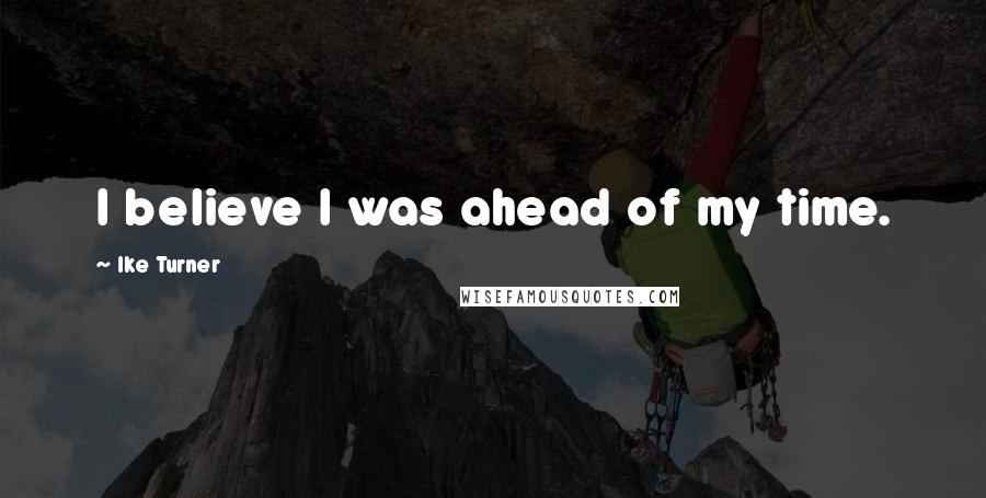 Ike Turner Quotes: I believe I was ahead of my time.