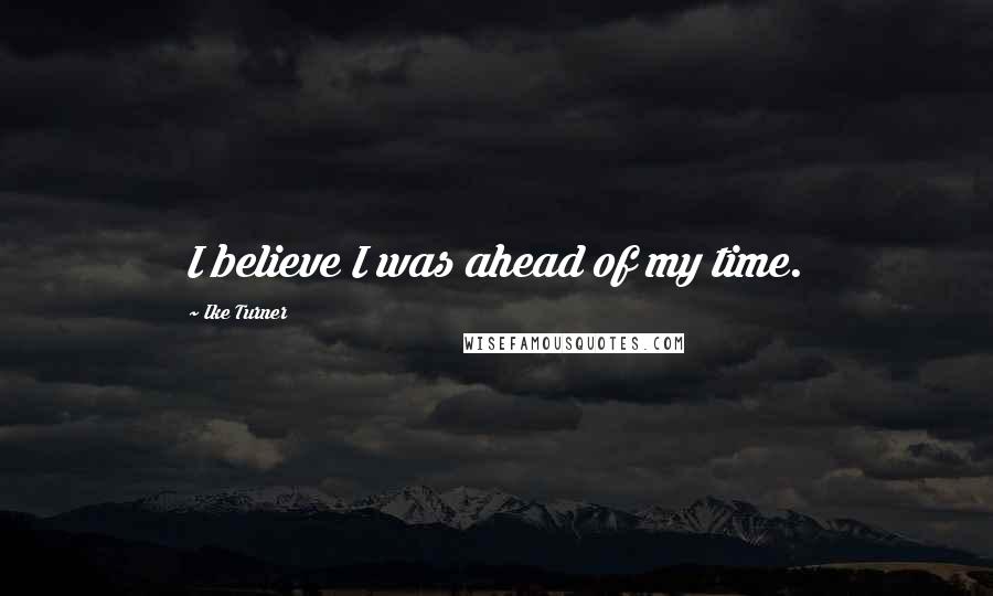 Ike Turner Quotes: I believe I was ahead of my time.