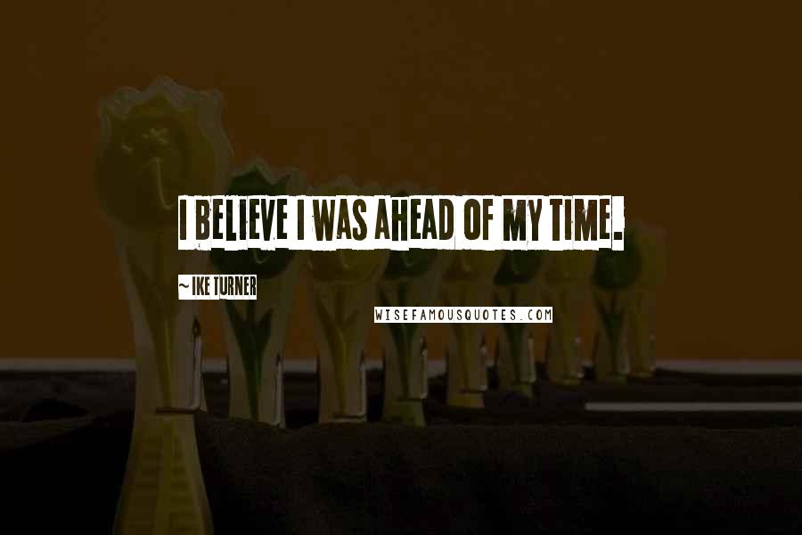 Ike Turner Quotes: I believe I was ahead of my time.
