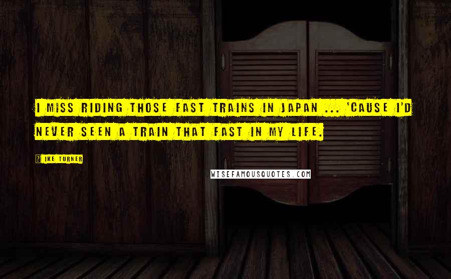 Ike Turner Quotes: I miss riding those fast trains in Japan ... 'cause I'd never seen a train that fast in my life.