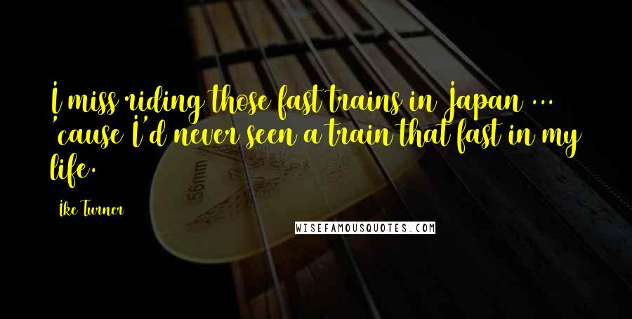 Ike Turner Quotes: I miss riding those fast trains in Japan ... 'cause I'd never seen a train that fast in my life.