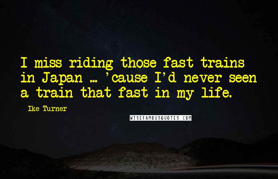 Ike Turner Quotes: I miss riding those fast trains in Japan ... 'cause I'd never seen a train that fast in my life.