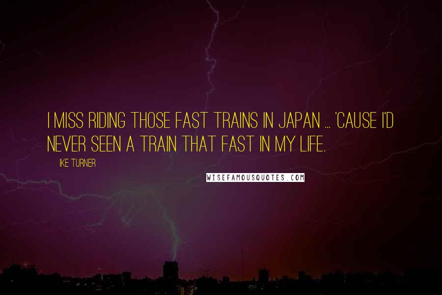 Ike Turner Quotes: I miss riding those fast trains in Japan ... 'cause I'd never seen a train that fast in my life.