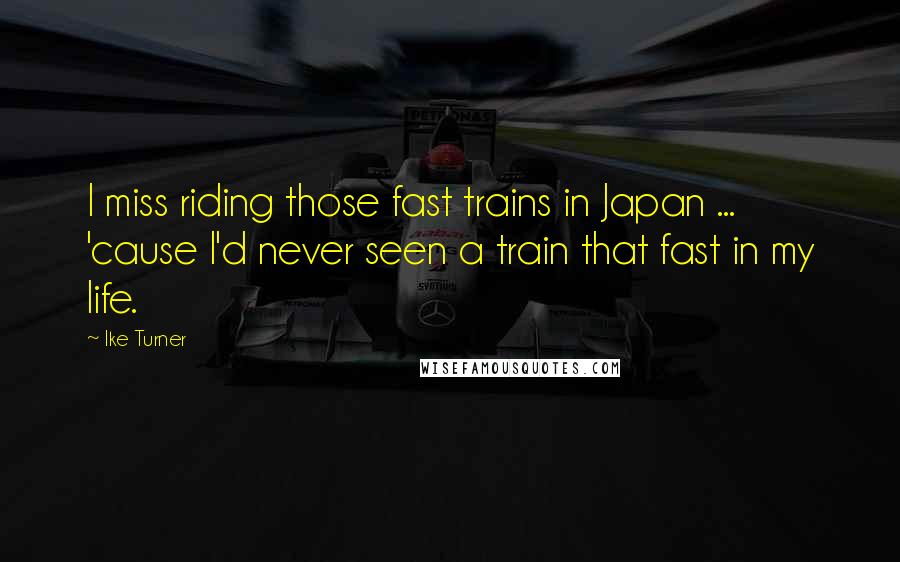 Ike Turner Quotes: I miss riding those fast trains in Japan ... 'cause I'd never seen a train that fast in my life.