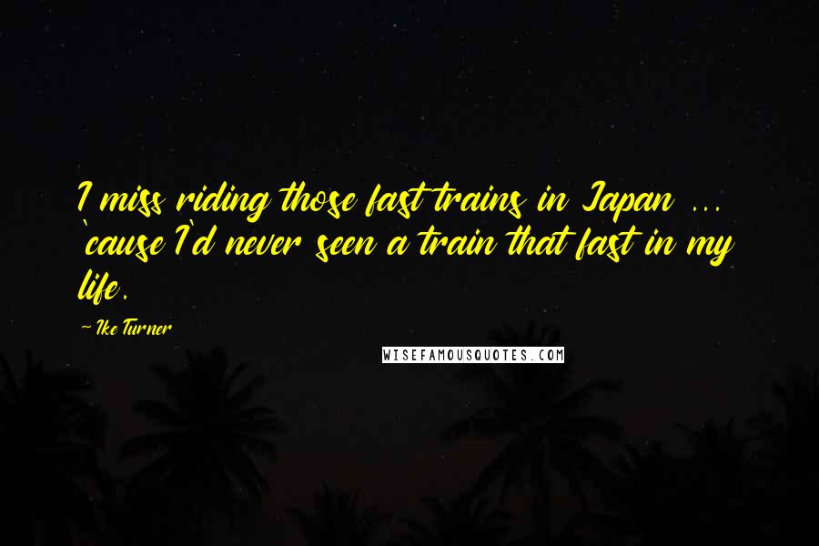 Ike Turner Quotes: I miss riding those fast trains in Japan ... 'cause I'd never seen a train that fast in my life.