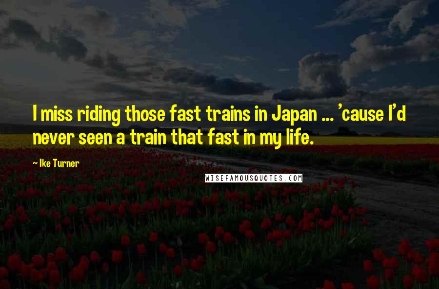 Ike Turner Quotes: I miss riding those fast trains in Japan ... 'cause I'd never seen a train that fast in my life.