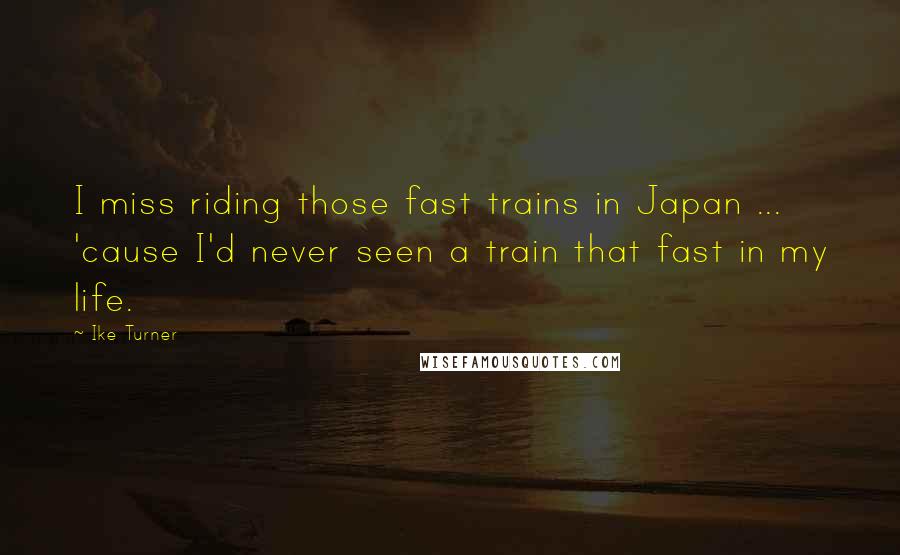 Ike Turner Quotes: I miss riding those fast trains in Japan ... 'cause I'd never seen a train that fast in my life.