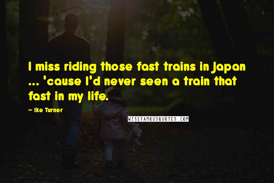 Ike Turner Quotes: I miss riding those fast trains in Japan ... 'cause I'd never seen a train that fast in my life.