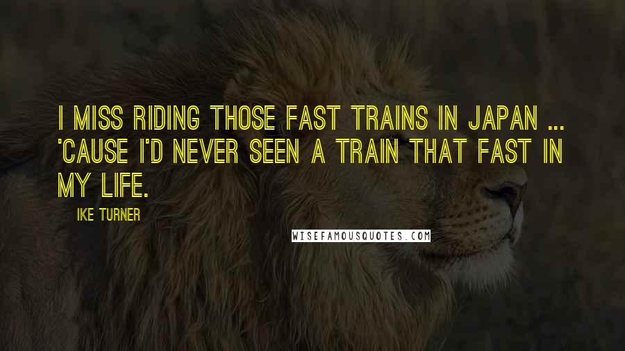 Ike Turner Quotes: I miss riding those fast trains in Japan ... 'cause I'd never seen a train that fast in my life.