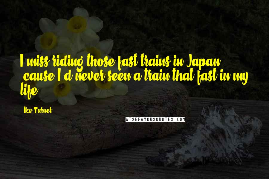 Ike Turner Quotes: I miss riding those fast trains in Japan ... 'cause I'd never seen a train that fast in my life.