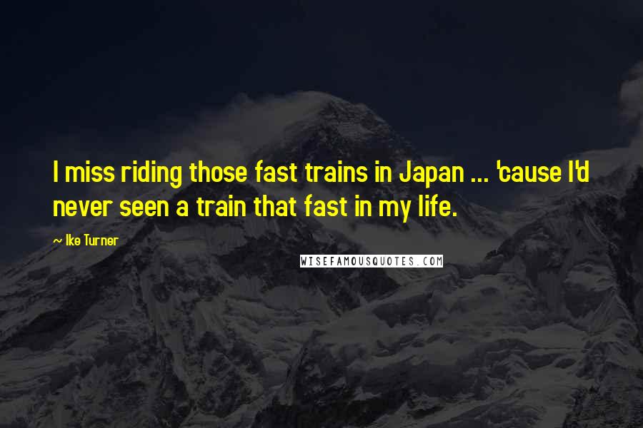 Ike Turner Quotes: I miss riding those fast trains in Japan ... 'cause I'd never seen a train that fast in my life.