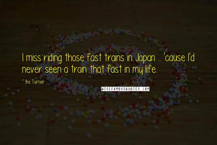 Ike Turner Quotes: I miss riding those fast trains in Japan ... 'cause I'd never seen a train that fast in my life.