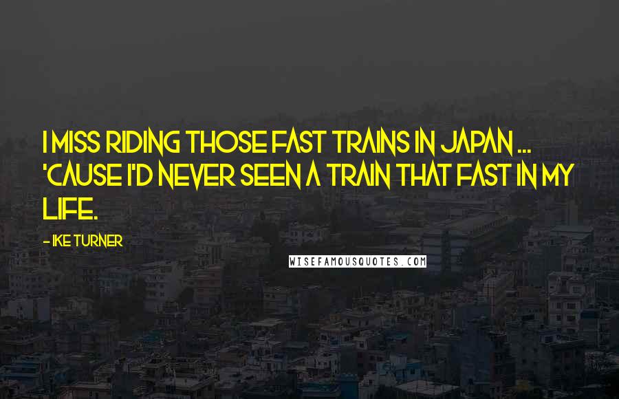 Ike Turner Quotes: I miss riding those fast trains in Japan ... 'cause I'd never seen a train that fast in my life.