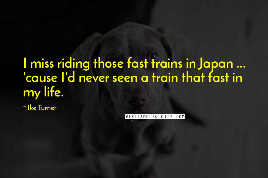 Ike Turner Quotes: I miss riding those fast trains in Japan ... 'cause I'd never seen a train that fast in my life.