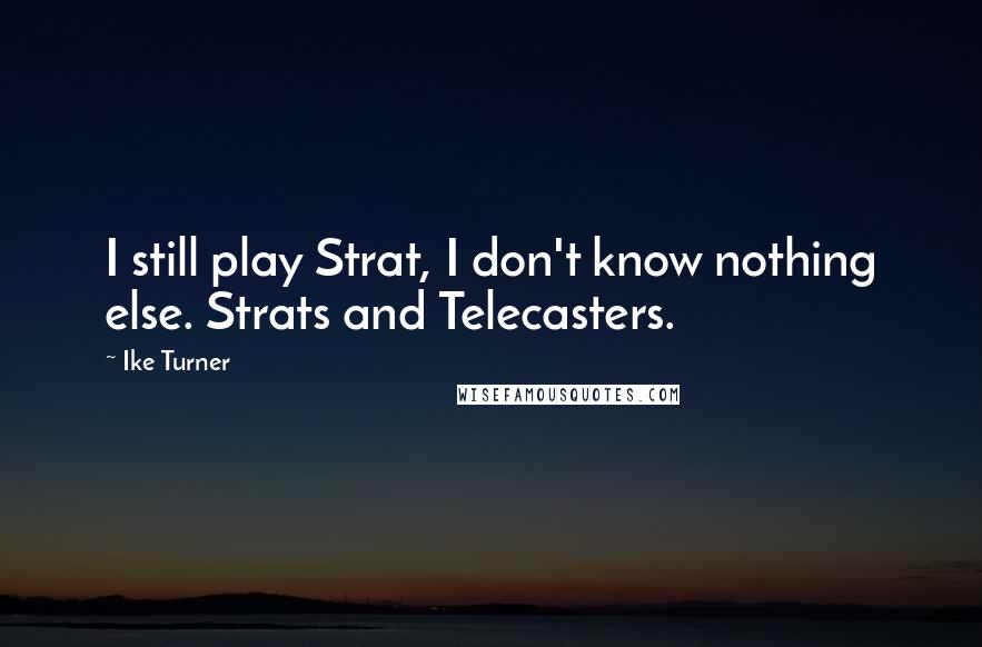 Ike Turner Quotes: I still play Strat, I don't know nothing else. Strats and Telecasters.