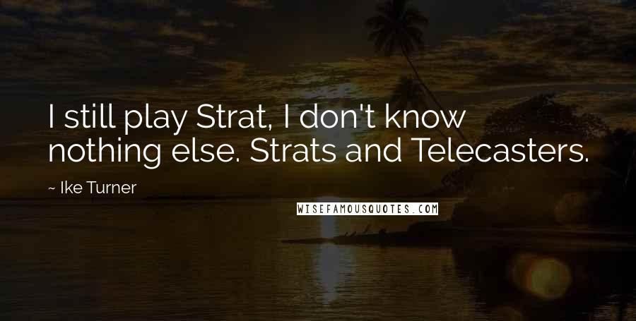 Ike Turner Quotes: I still play Strat, I don't know nothing else. Strats and Telecasters.