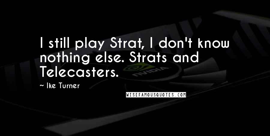 Ike Turner Quotes: I still play Strat, I don't know nothing else. Strats and Telecasters.