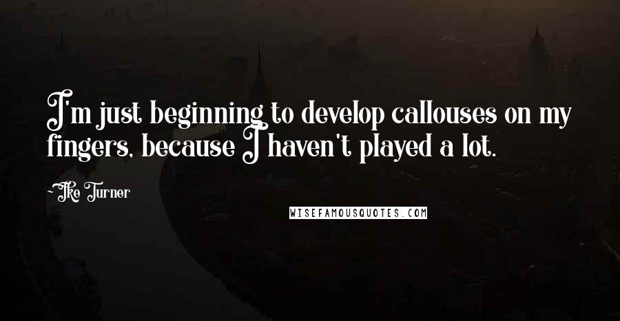 Ike Turner Quotes: I'm just beginning to develop callouses on my fingers, because I haven't played a lot.