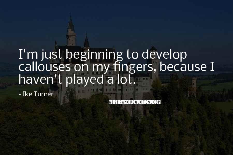 Ike Turner Quotes: I'm just beginning to develop callouses on my fingers, because I haven't played a lot.