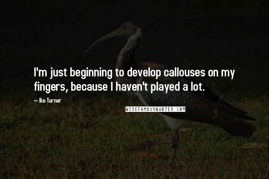 Ike Turner Quotes: I'm just beginning to develop callouses on my fingers, because I haven't played a lot.