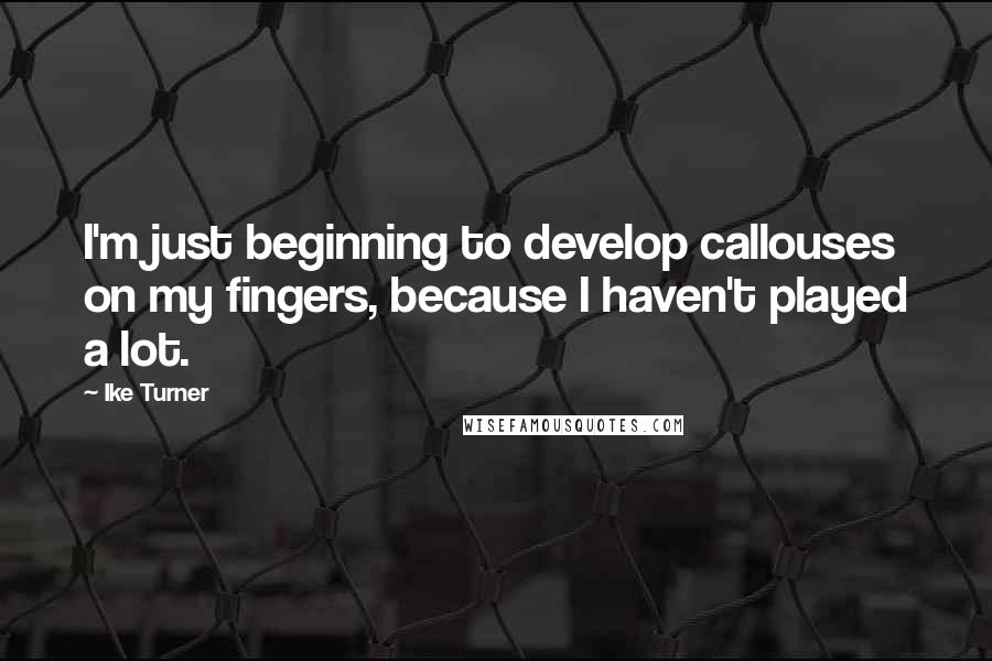 Ike Turner Quotes: I'm just beginning to develop callouses on my fingers, because I haven't played a lot.