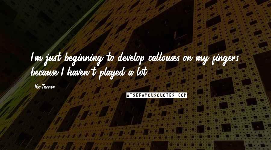 Ike Turner Quotes: I'm just beginning to develop callouses on my fingers, because I haven't played a lot.