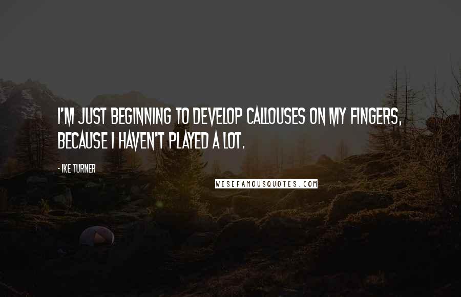 Ike Turner Quotes: I'm just beginning to develop callouses on my fingers, because I haven't played a lot.