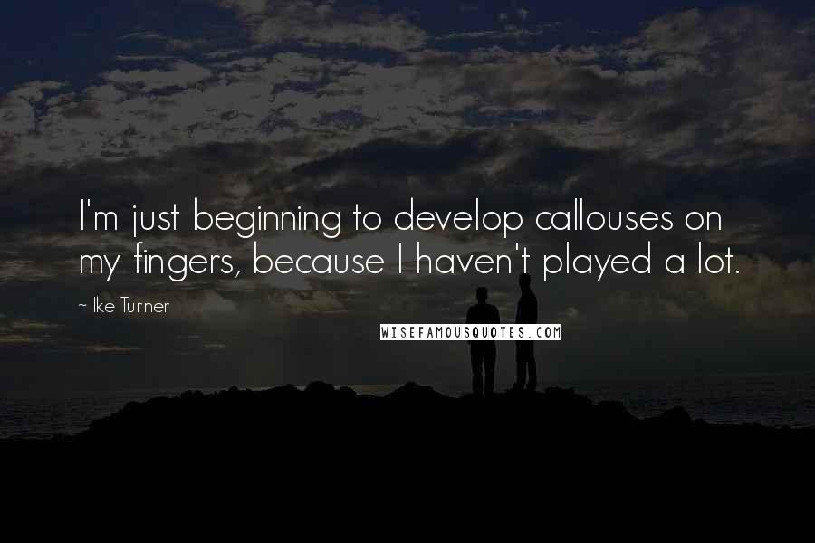 Ike Turner Quotes: I'm just beginning to develop callouses on my fingers, because I haven't played a lot.