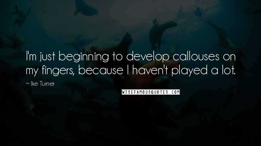 Ike Turner Quotes: I'm just beginning to develop callouses on my fingers, because I haven't played a lot.