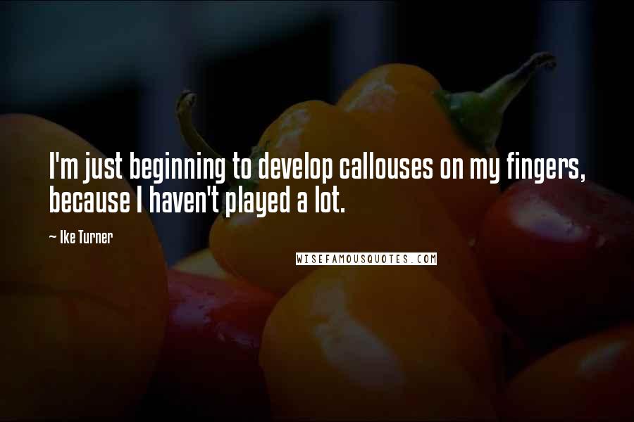 Ike Turner Quotes: I'm just beginning to develop callouses on my fingers, because I haven't played a lot.