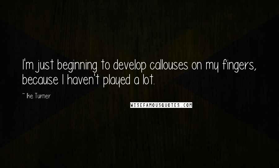 Ike Turner Quotes: I'm just beginning to develop callouses on my fingers, because I haven't played a lot.