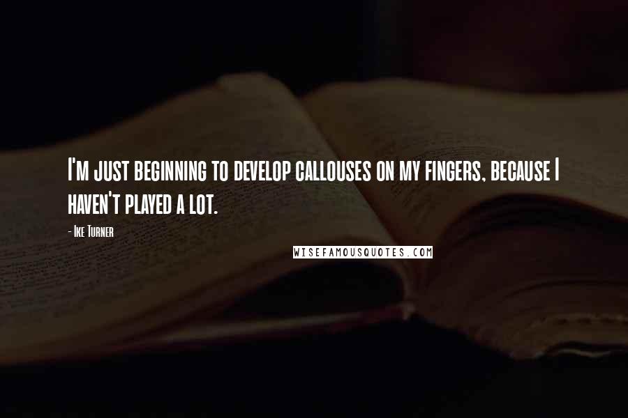 Ike Turner Quotes: I'm just beginning to develop callouses on my fingers, because I haven't played a lot.