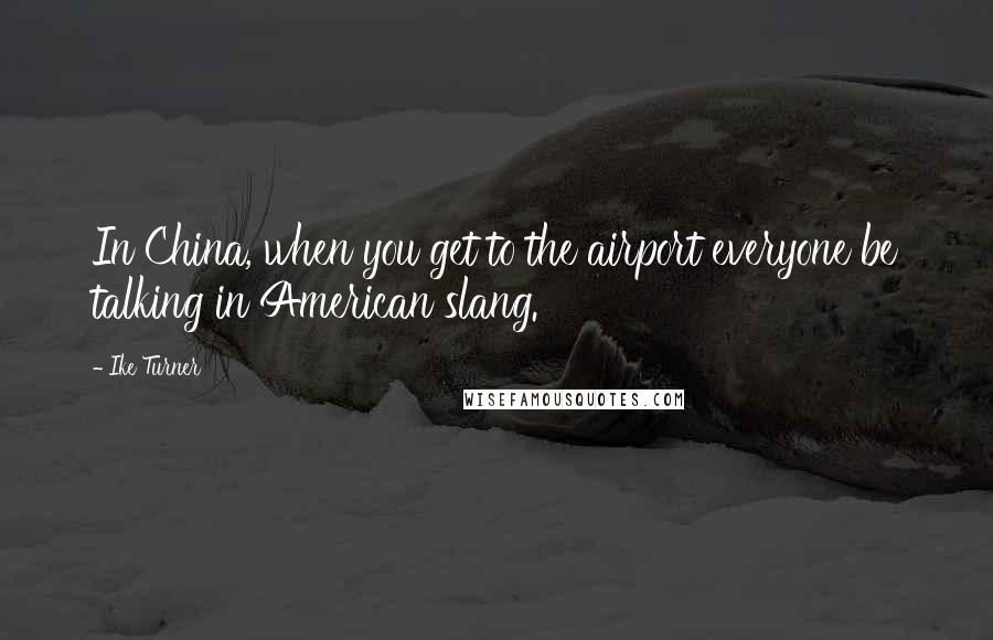 Ike Turner Quotes: In China, when you get to the airport everyone be talking in American slang.