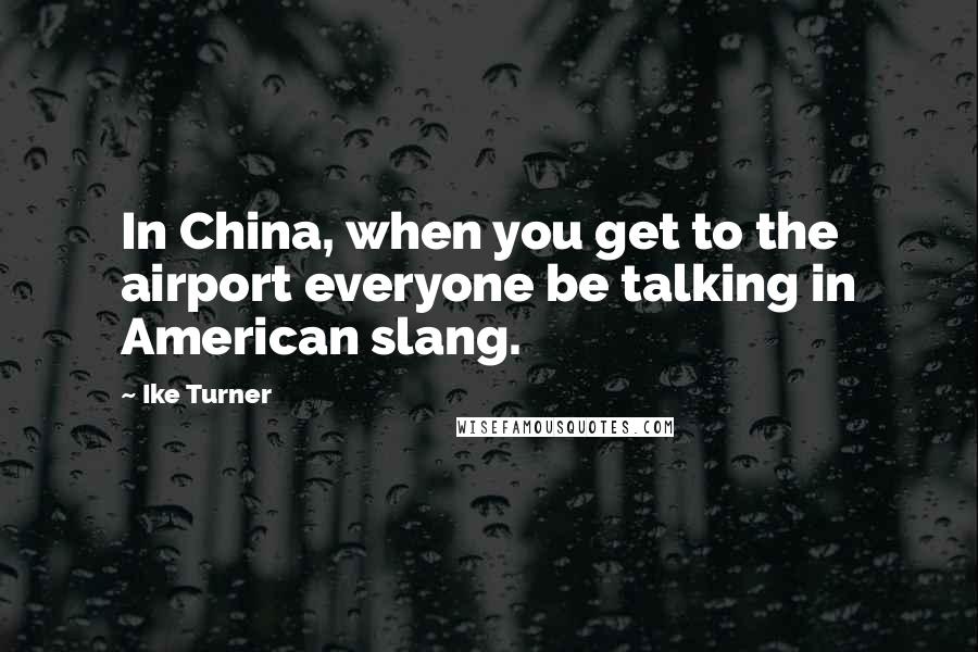 Ike Turner Quotes: In China, when you get to the airport everyone be talking in American slang.