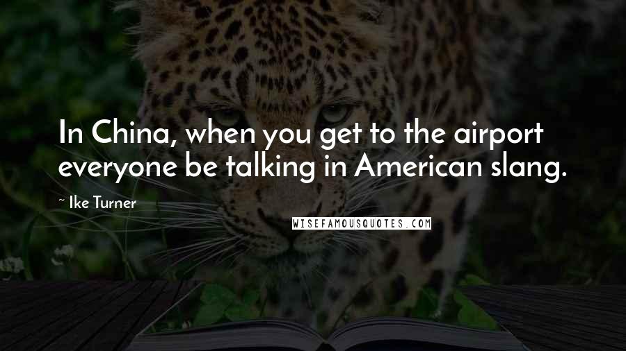 Ike Turner Quotes: In China, when you get to the airport everyone be talking in American slang.