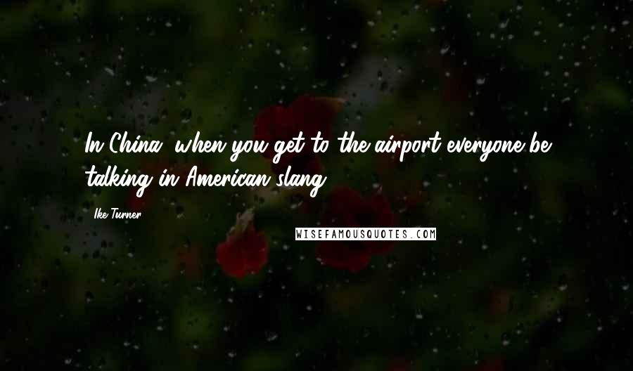 Ike Turner Quotes: In China, when you get to the airport everyone be talking in American slang.